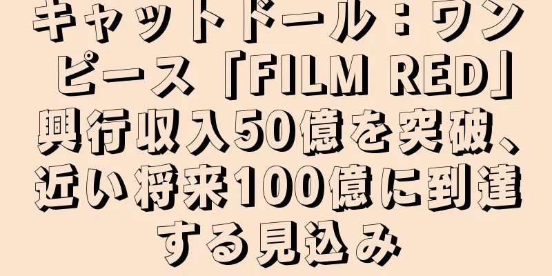 キャットドール：ワンピース「FILM RED」興行収入50億を突破、近い将来100億に到達する見込み