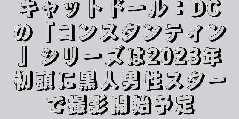 キャットドール：DCの「コンスタンティン」シリーズは2023年初頭に黒人男性スターで撮影開始予定