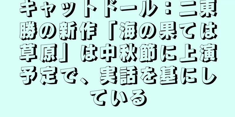 キャットドール：二東勝の新作「海の果ては草原」は中秋節に上演予定で、実話を基にしている