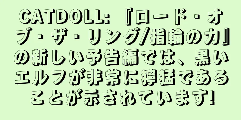 CATDOLL: 『ロード・オブ・ザ・リング/指輪の力』の新しい予告編では、黒いエルフが非常に獰猛であることが示されています!