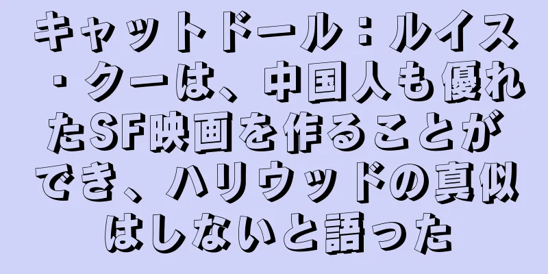 キャットドール：ルイス・クーは、中国人も優れたSF映画を作ることができ、ハリウッドの真似はしないと語った