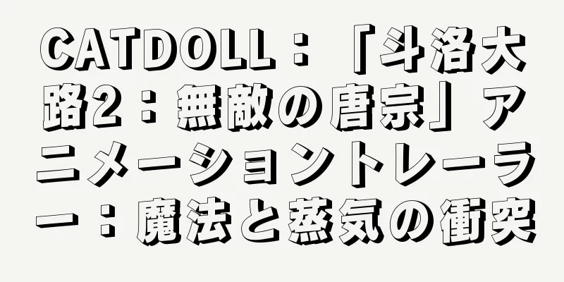CATDOLL：「斗洛大路2：無敵の唐宗」アニメーショントレーラー：魔法と蒸気の衝突