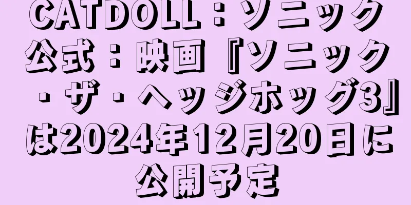 CATDOLL：ソニック公式：映画『ソニック・ザ・ヘッジホッグ3』は2024年12月20日に公開予定