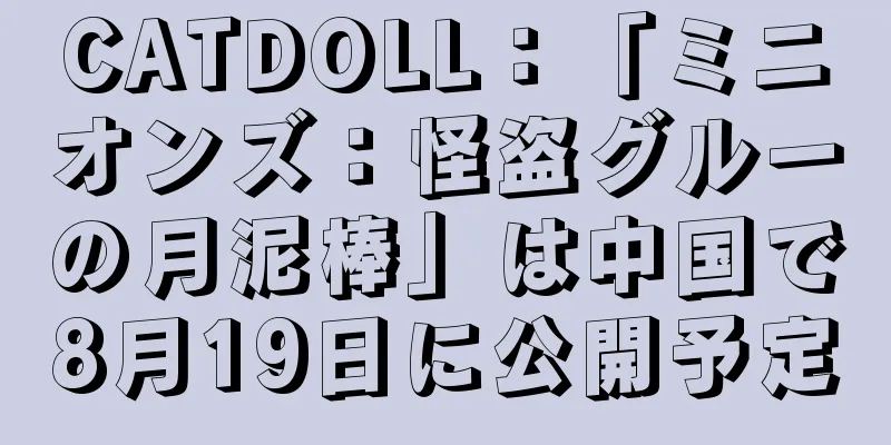 CATDOLL：「ミニオンズ：怪盗グルーの月泥棒」は中国で8月19日に公開予定