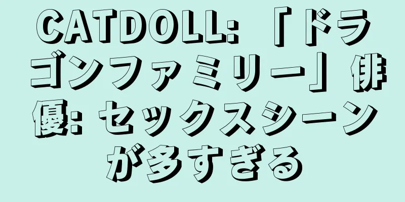 CATDOLL: 「ドラゴンファミリー」俳優: セックスシーンが多すぎる