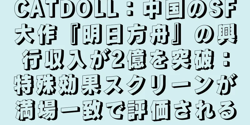CATDOLL：中国のSF大作『明日方舟』の興行収入が2億を突破：特殊効果スクリーンが満場一致で評価される