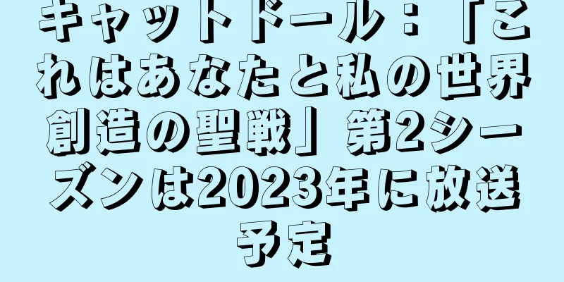 キャットドール：「これはあなたと私の世界創造の聖戦」第2シーズンは2023年に放送予定