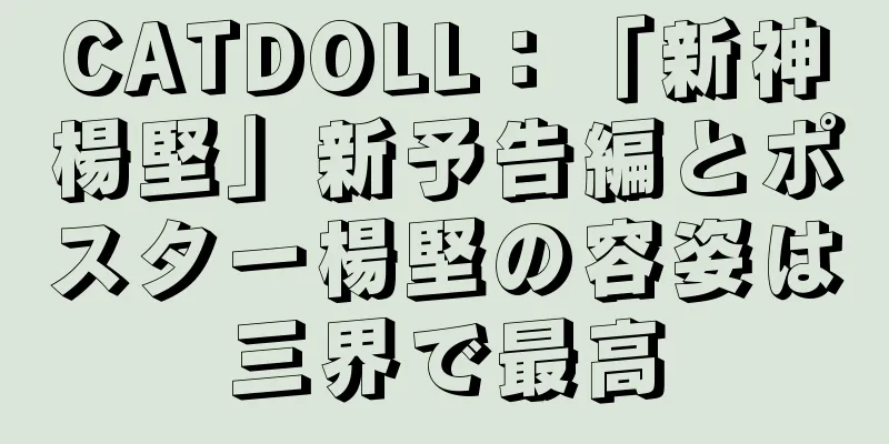 CATDOLL：「新神楊堅」新予告編とポスター楊堅の容姿は三界で最高