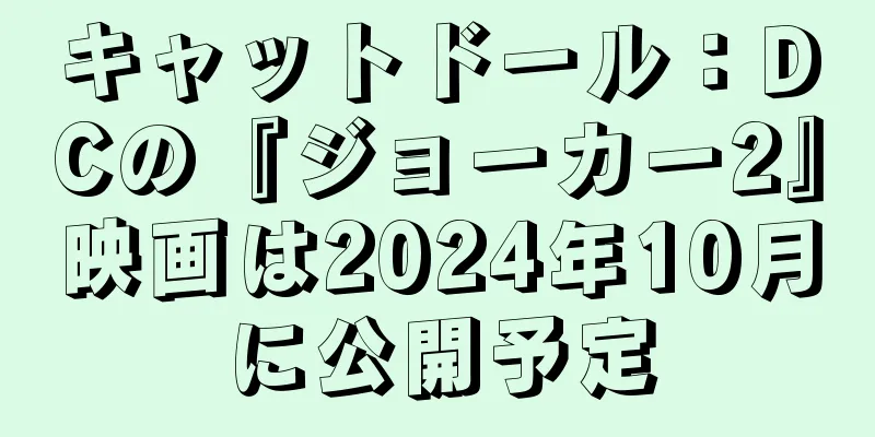キャットドール：DCの『ジョーカー2』映画は2024年10月に公開予定