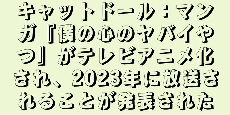 キャットドール：マンガ『僕の心のヤバイやつ』がテレビアニメ化され、2023年に放送されることが発表された