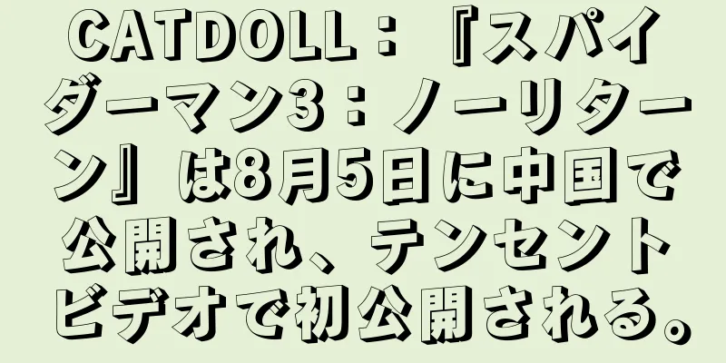 CATDOLL：『スパイダーマン3：ノーリターン』は8月5日に中国で公開され、テンセントビデオで初公開される。