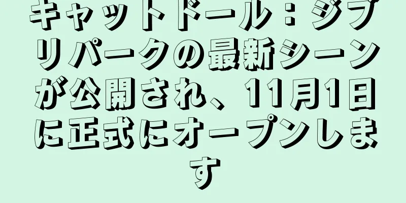 キャットドール：ジブリパークの最新シーンが公開され、11月1日に正式にオープンします