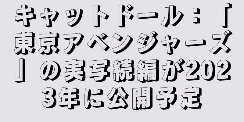 キャットドール：「東京アベンジャーズ」の実写続編が2023年に公開予定