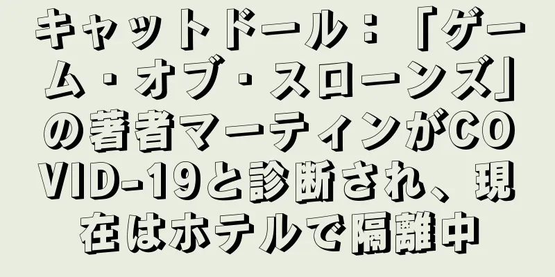 キャットドール：「ゲーム・オブ・スローンズ」の著者マーティンがCOVID-19と診断され、現在はホテルで隔離中