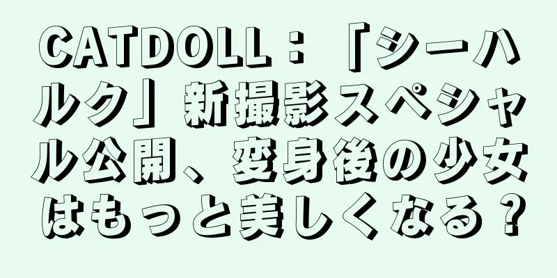 CATDOLL：「シーハルク」新撮影スペシャル公開、変身後の少女はもっと美しくなる？