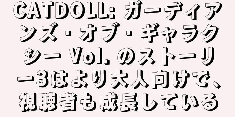 CATDOLL: ガーディアンズ・オブ・ギャラクシー Vol. のストーリー3はより大人向けで、視聴者も成長している