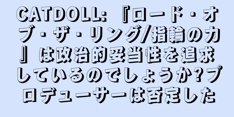 CATDOLL: 『ロード・オブ・ザ・リング/指輪の力』は政治的妥当性を追求しているのでしょうか?プロデューサーは否定した
