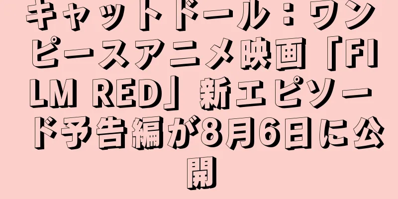 キャットドール：ワンピースアニメ映画「FILM RED」新エピソード予告編が8月6日に公開