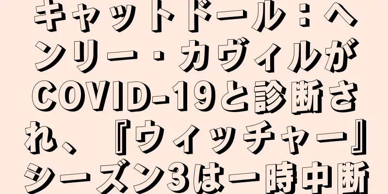 キャットドール：ヘンリー・カヴィルがCOVID-19と診断され、『ウィッチャー』シーズン3は一時中断