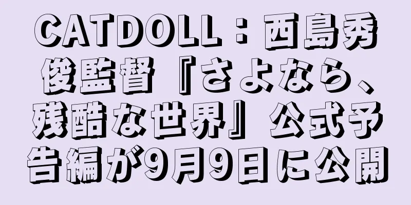 CATDOLL：西島秀俊監督『さよなら、残酷な世界』公式予告編が9月9日に公開