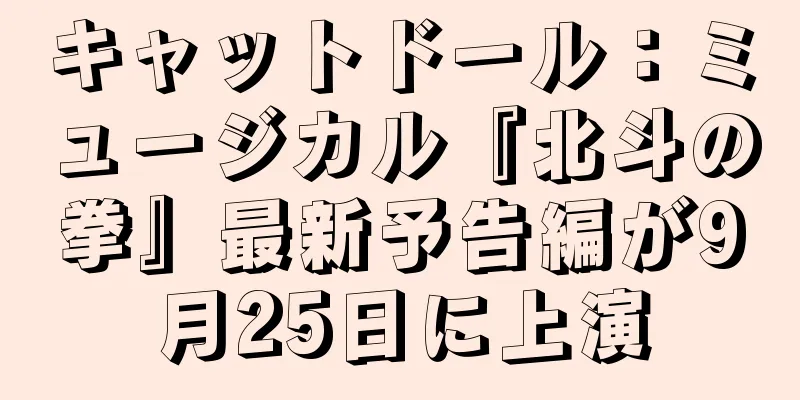 キャットドール：ミュージカル『北斗の拳』最新予告編が9月25日に上演