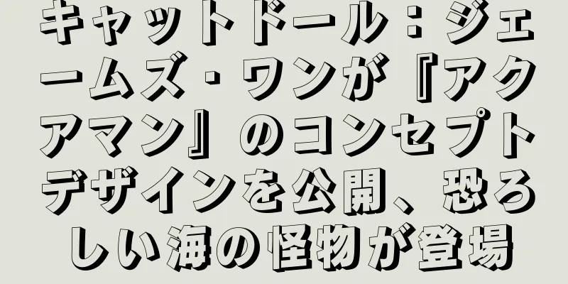キャットドール：ジェームズ・ワンが『アクアマン』のコンセプトデザインを公開、恐ろしい海の怪物が登場