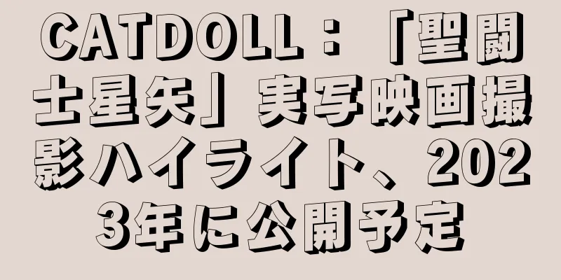 CATDOLL：「聖闘士星矢」実写映画撮影ハイライト、2023年に公開予定