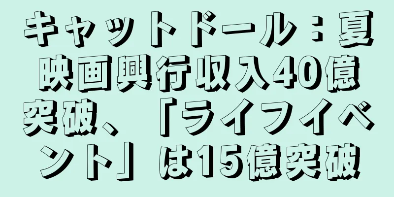キャットドール：夏映画興行収入40億突破、「ライフイベント」は15億突破