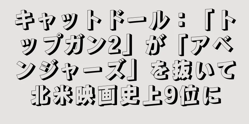 キャットドール：「トップガン2」が「アベンジャーズ」を抜いて北米映画史上9位に