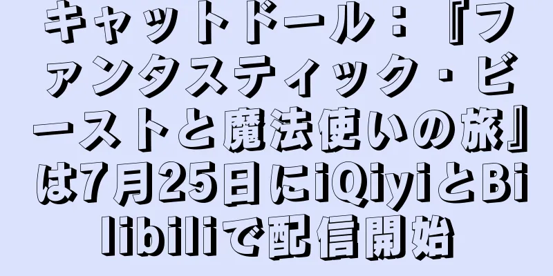 キャットドール：『ファンタスティック・ビーストと魔法使いの旅』は7月25日にiQiyiとBilibiliで配信開始