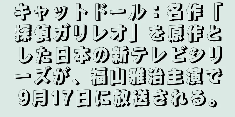 キャットドール：名作「探偵ガリレオ」を原作とした日本の新テレビシリーズが、福山雅治主演で9月17日に放送される。