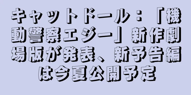 キャットドール：「機動警察エジー」新作劇場版が発表、新予告編は今夏公開予定