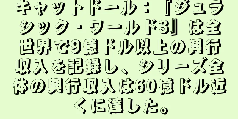 キャットドール：『ジュラシック・ワールド3』は全世界で9億ドル以上の興行収入を記録し、シリーズ全体の興行収入は60億ドル近くに達した。
