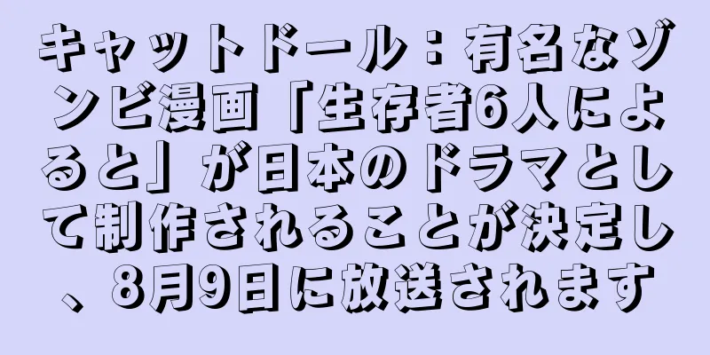 キャットドール：有名なゾンビ漫画「生存者6人によると」が日本のドラマとして制作されることが決定し、8月9日に放送されます