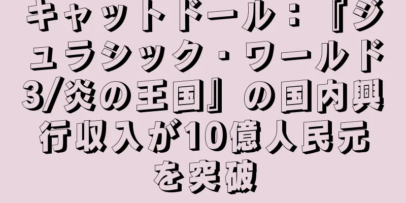 キャットドール：『ジュラシック・ワールド3/炎の王国』の国内興行収入が10億人民元を突破