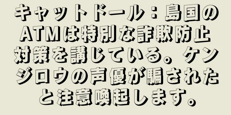 キャットドール：島国のATMは特別な詐欺防止対策を講じている。ケンジロウの声優が騙されたと注意喚起します。