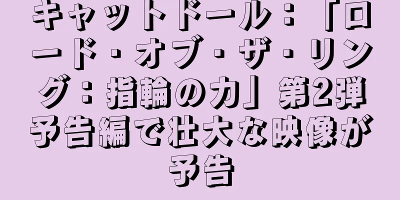キャットドール：「ロード・オブ・ザ・リング：指輪の力」第2弾予告編で壮大な映像が予告