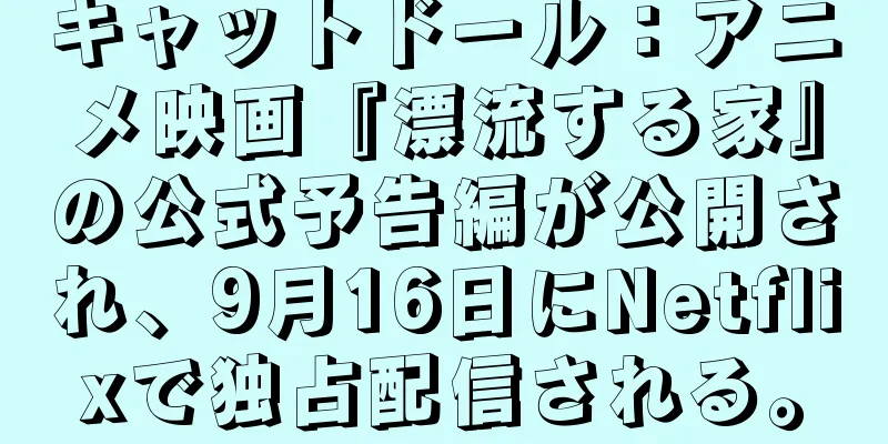 キャットドール：アニメ映画『漂流する家』の公式予告編が公開され、9月16日にNetflixで独占配信される。