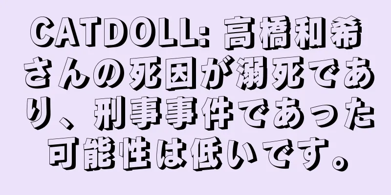 CATDOLL: 高橋和希さんの死因が溺死であり、刑事事件であった可能性は低いです。