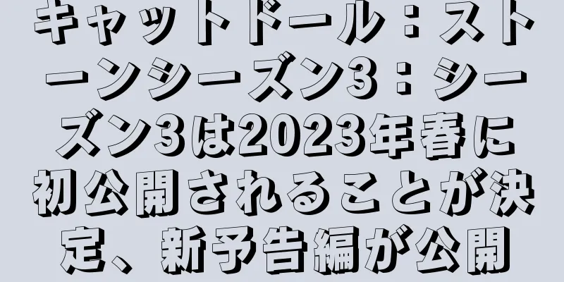キャットドール：ストーンシーズン3：シーズン3は2023年春に初公開されることが決定、新予告編が公開