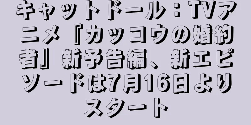 キャットドール：TVアニメ『カッコウの婚約者』新予告編、新エピソードは7月16日よりスタート