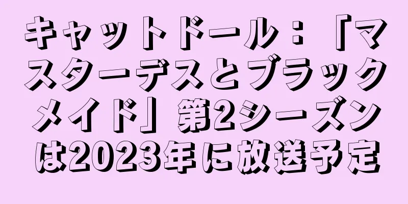 キャットドール：「マスターデスとブラックメイド」第2シーズンは2023年に放送予定