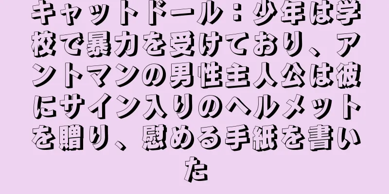 キャットドール：少年は学校で暴力を受けており、アントマンの男性主人公は彼にサイン入りのヘルメットを贈り、慰める手紙を書いた