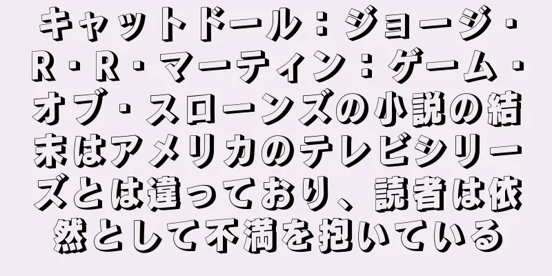 キャットドール：ジョージ・R・R・マーティン：ゲーム・オブ・スローンズの小説の結末はアメリカのテレビシリーズとは違っており、読者は依然として不満を抱いている