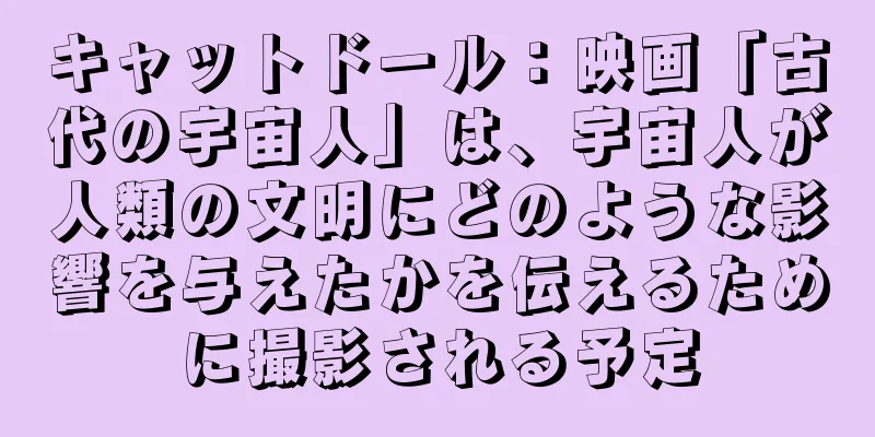 キャットドール：映画「古代の宇宙人」は、宇宙人が人類の文明にどのような影響を与えたかを伝えるために撮影される予定