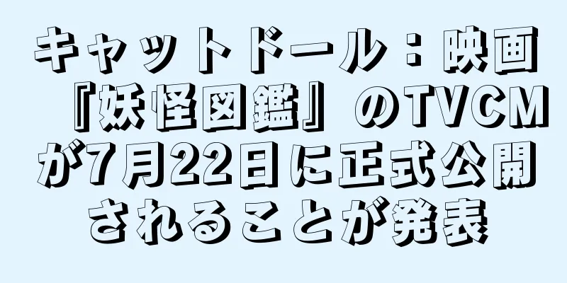 キャットドール：映画『妖怪図鑑』のTVCMが7月22日に正式公開されることが発表