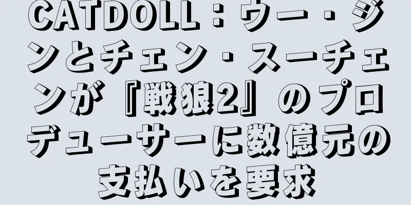 CATDOLL：ウー・ジンとチェン・スーチェンが『戦狼2』のプロデューサーに数億元の支払いを要求