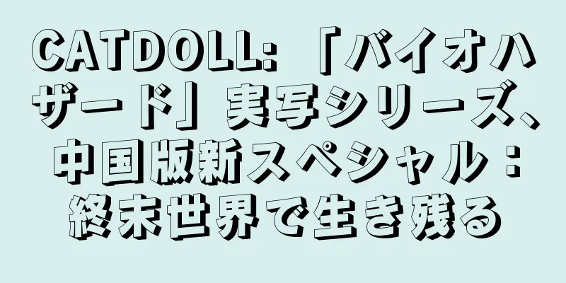 CATDOLL: 「バイオハザード」実写シリーズ、中国版新スペシャル：終末世界で生き残る