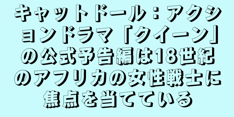 キャットドール：アクションドラマ「クイーン」の公式予告編は18世紀のアフリカの女性戦士に焦点を当てている