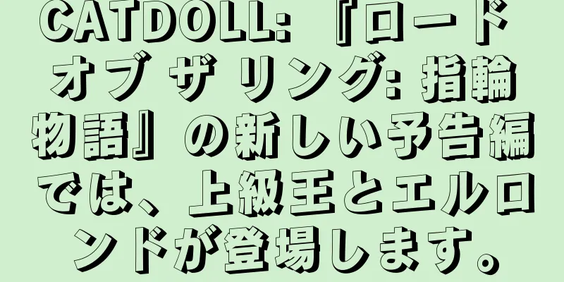 CATDOLL: 『ロード オブ ザ リング: 指輪物語』の新しい予告編では、上級王とエルロンドが登場します。